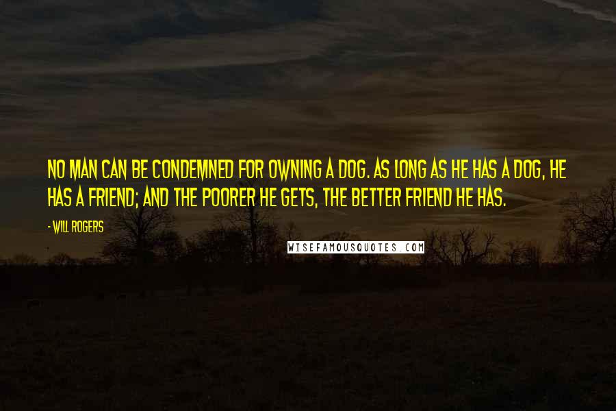 Will Rogers quotes: No man can be condemned for owning a dog. As long as he has a dog, he has a friend; and the poorer he gets, the better friend he has. Will Rogers quotes: No man can be condemned for owning a dog. As long as he has a dog, he has a friend; and the poorer he gets, the better friend he has.