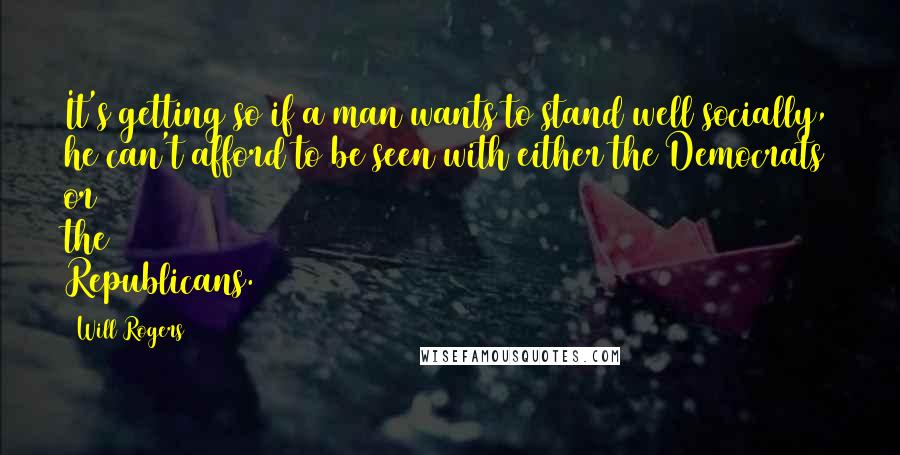 Will Rogers quotes: It's getting so if a man wants to stand well socially, he can't afford to be seen with either the Democrats or the Republicans. Will Rogers quotes: It's getting so if a man wants to stand well socially, he can't afford to be seen with either the Democrats or the Republicans.