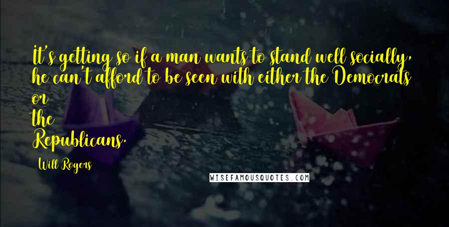 Will Rogers quotes: It's getting so if a man wants to stand well socially, he can't afford to be seen with either the Democrats or the Republicans.