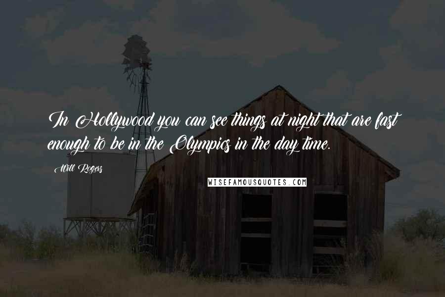 Will Rogers quotes: In Hollywood you can see things at night that are fast enough to be in the Olympics in the day time. Will Rogers quotes: In Hollywood you can see things at night that are fast enough to be in the Olympics in the day time.