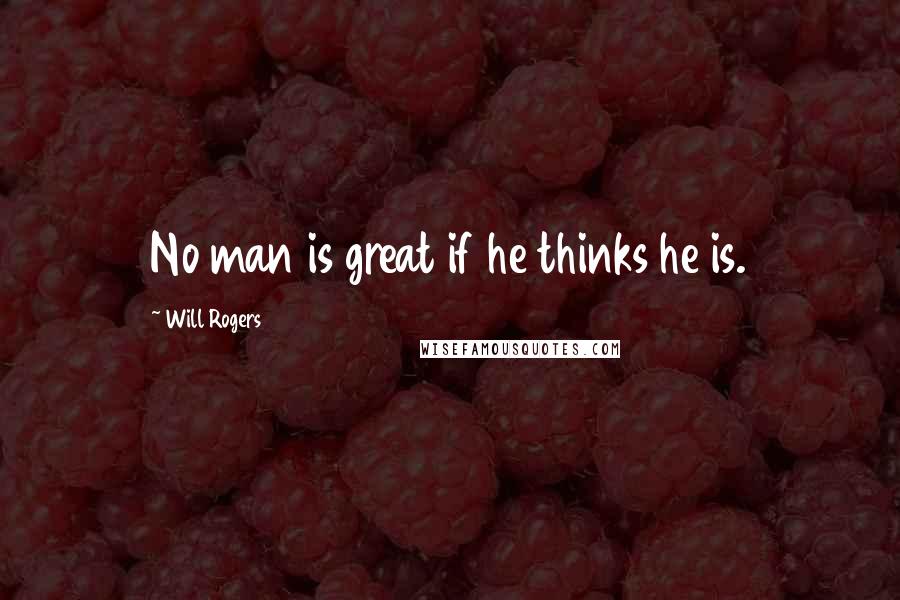 Will Rogers quotes: No man is great if he thinks he is.