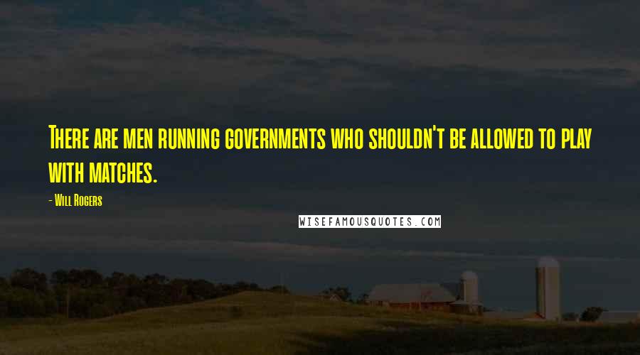 Will Rogers quotes: There are men running governments who shouldn't be allowed to play with matches.