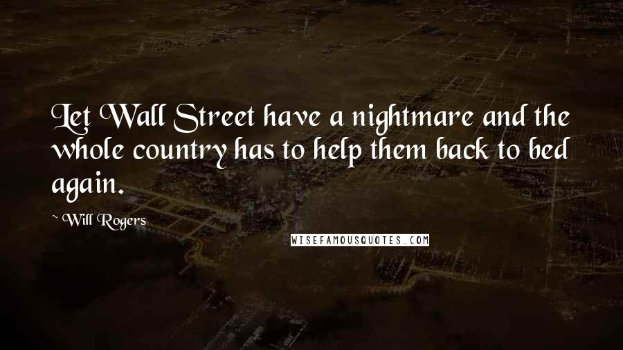 Will Rogers quotes: Let Wall Street have a nightmare and the whole country has to help them back to bed again.