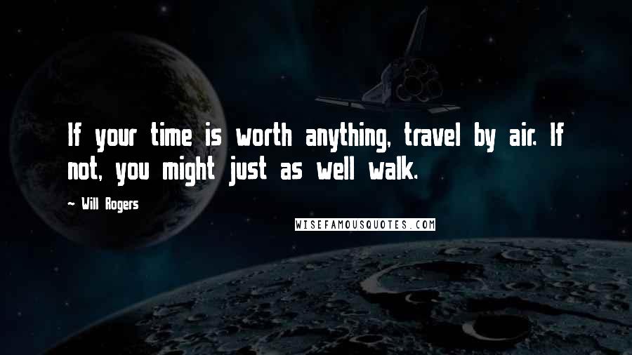 Will Rogers quotes: If your time is worth anything, travel by air. If not, you might just as well walk.