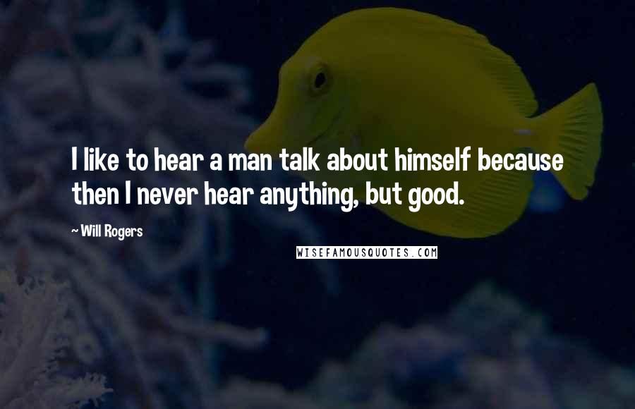 Will Rogers quotes: I like to hear a man talk about himself because then I never hear anything, but good.