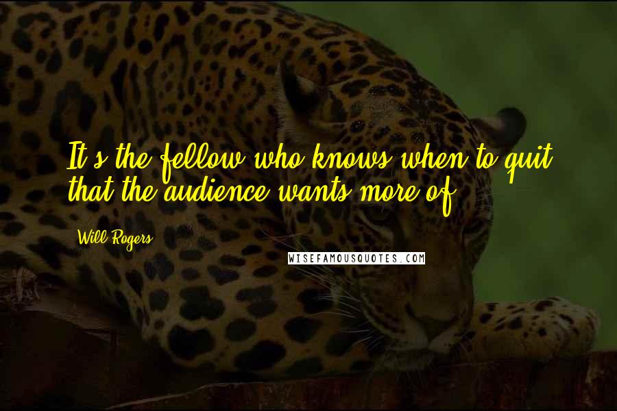 Will Rogers quotes: It's the fellow who knows when to quit that the audience wants more of.