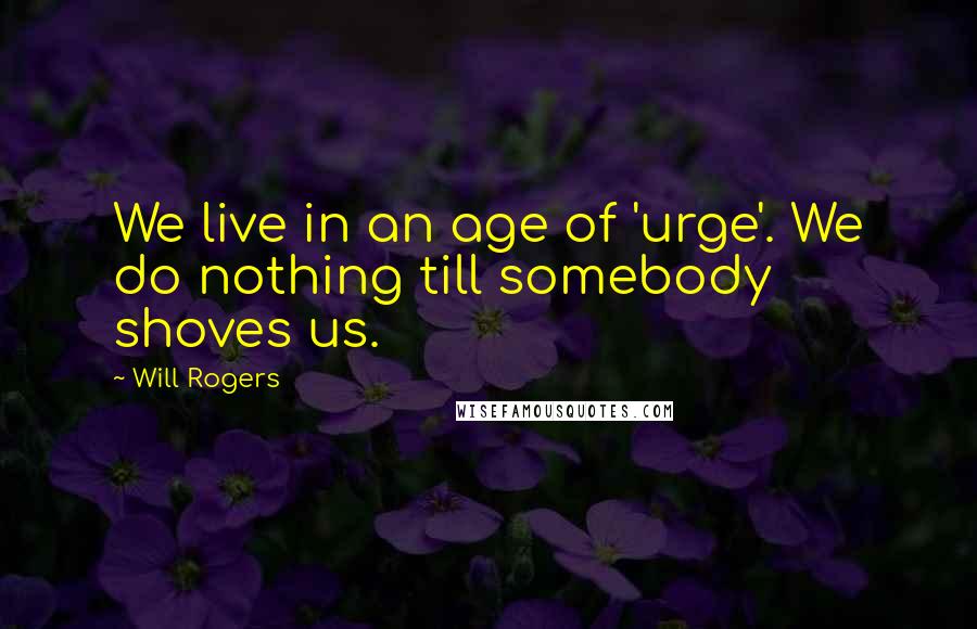 Will Rogers quotes: We live in an age of 'urge'. We do nothing till somebody shoves us.