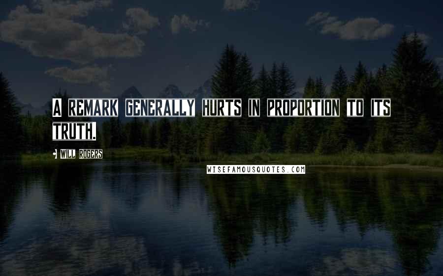 Will Rogers quotes: A remark generally hurts in proportion to its truth.