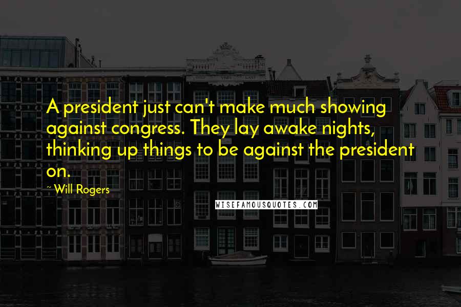Will Rogers quotes: A president just can't make much showing against congress. They lay awake nights, thinking up things to be against the president on. Will Rogers quotes: A president just can't make much showing against congress. They lay awake nights, thinking up things to be against the president on.