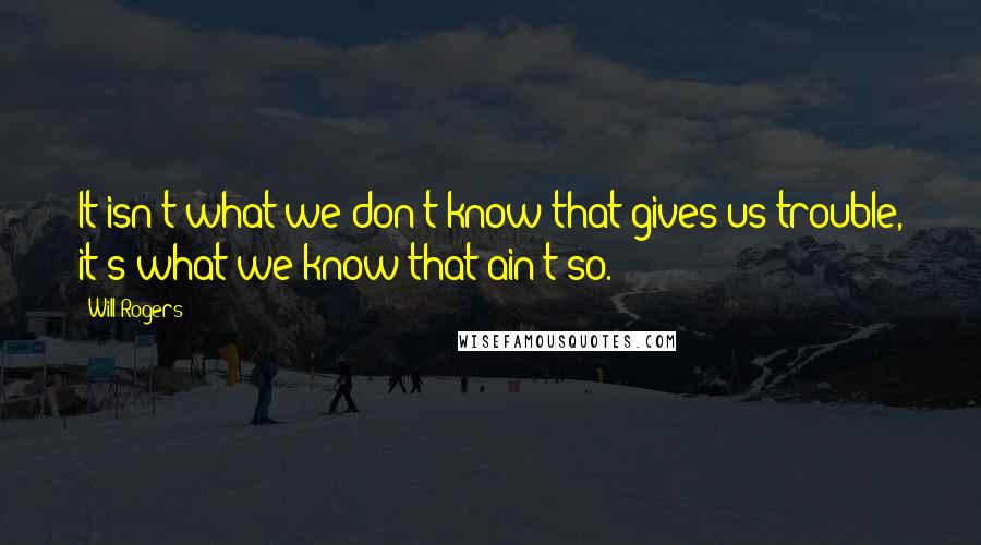 Will Rogers quotes: It isn't what we don't know that gives us trouble, it's what we know that ain't so.