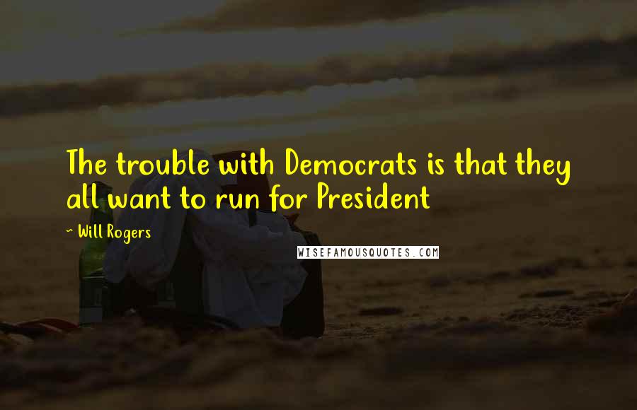 Will Rogers quotes: The trouble with Democrats is that they all want to run for President