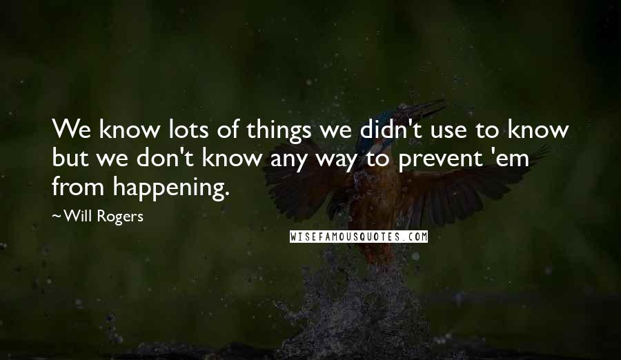 Will Rogers quotes: We know lots of things we didn't use to know but we don't know any way to prevent 'em from happening. Will Rogers quotes: We know lots of things we didn't use to know but we don't know any way to prevent 'em from happening.