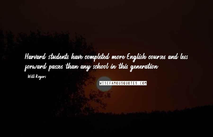 Will Rogers quotes: Harvard students have completed more English courses and less forward passes than any school in this generation. Will Rogers quotes: Harvard students have completed more English courses and less forward passes than any school in this generation.