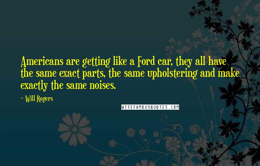 Will Rogers quotes: Americans are getting like a Ford car, they all have the same exact parts, the same upholstering and make exactly the same noises. Will Rogers quotes: Americans are getting like a Ford car, they all have the same exact parts, the same upholstering and make exactly the same noises.
