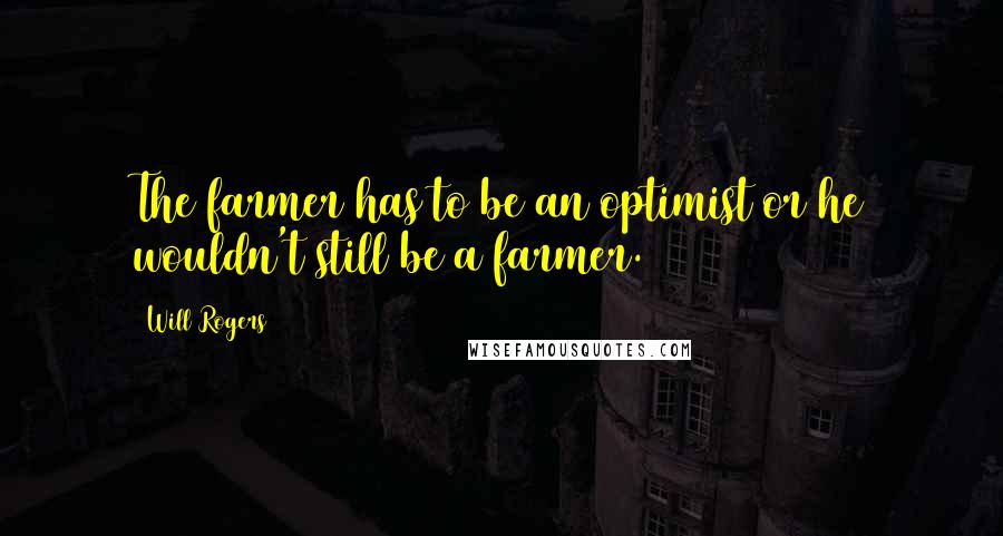 Will Rogers quotes: The farmer has to be an optimist or he wouldn't still be a farmer.