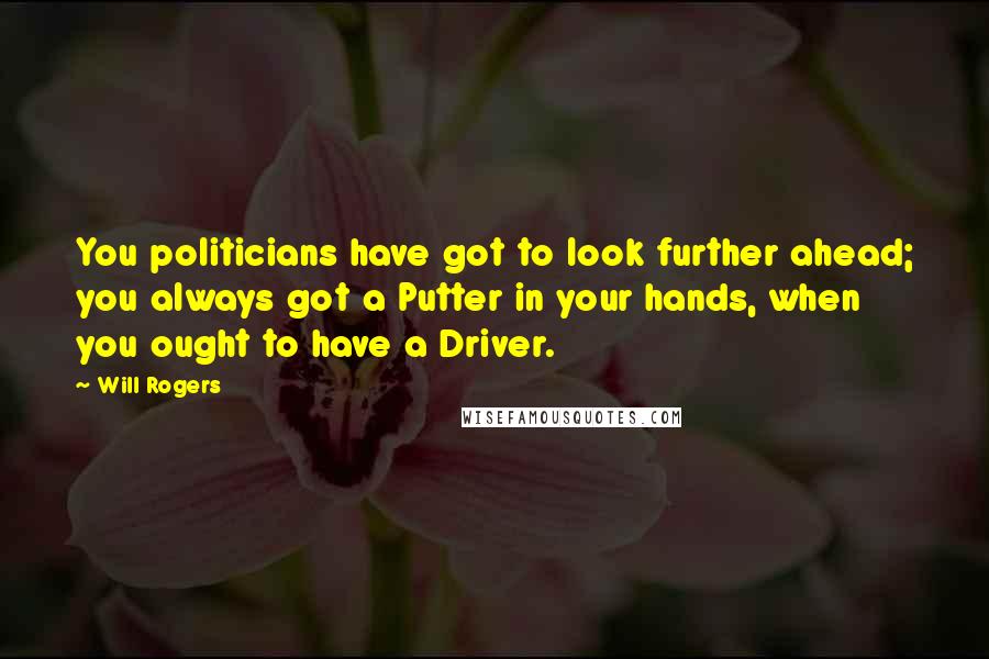 Will Rogers quotes: You politicians have got to look further ahead; you always got a Putter in your hands, when you ought to have a Driver. Will Rogers quotes: You politicians have got to look further ahead; you always got a Putter in your hands, when you ought to have a Driver.