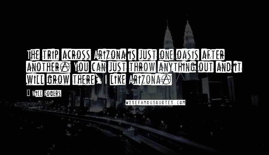 Will Rogers quotes: The trip across Arizona is just one oasis after another. You can just throw anything out and it will grow there, I like Arizona.