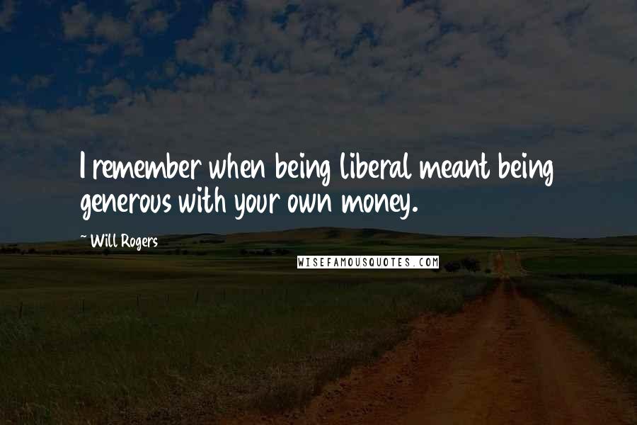 Will Rogers quotes: I remember when being liberal meant being generous with your own money.