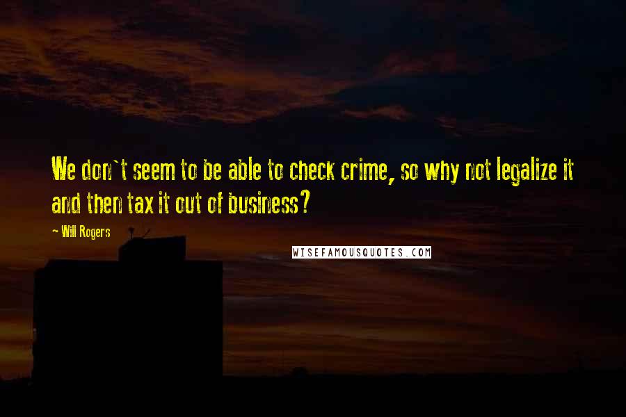 Will Rogers quotes: We don't seem to be able to check crime, so why not legalize it and then tax it out of business?