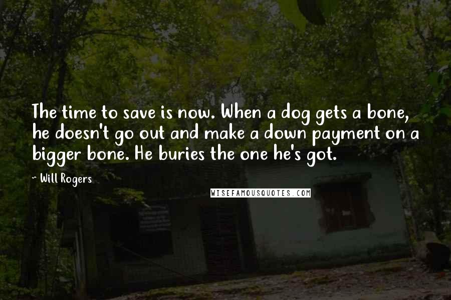 Will Rogers quotes: The time to save is now. When a dog gets a bone, he doesn't go out and make a down payment on a bigger bone. He buries the one he's