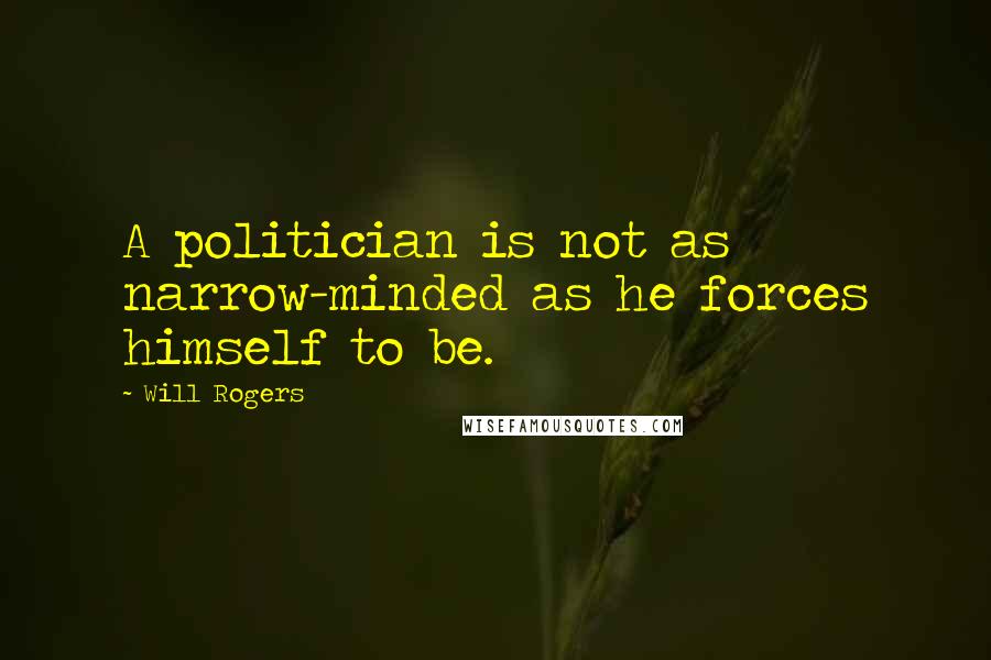 Will Rogers quotes: A politician is not as narrow-minded as he forces himself to be.