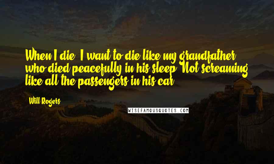 Will Rogers quotes: When I die, I want to die like my grandfather who died peacefully in his sleep. Not screaming like all the passengers in his car. Will Rogers quotes: When I die, I want to die like my grandfather who died peacefully in his sleep. Not screaming like all the passengers in his car.