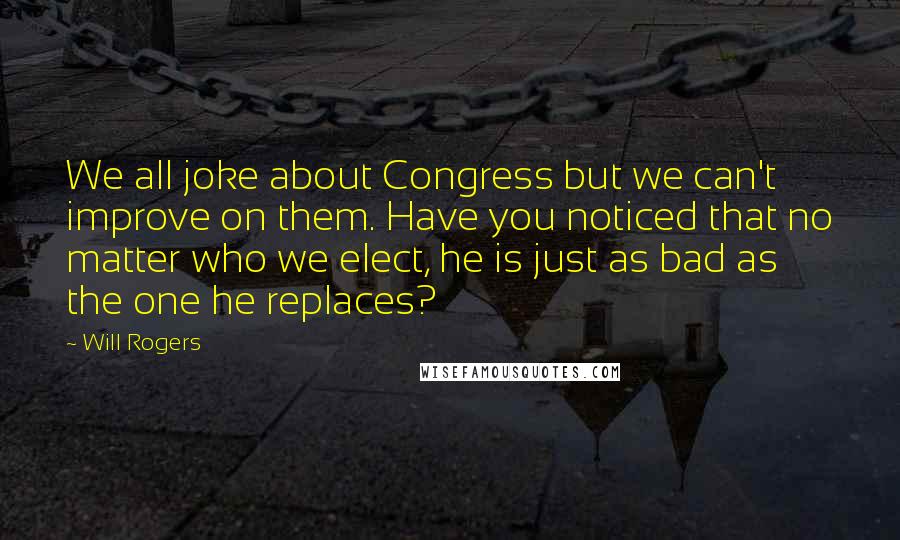 Will Rogers quotes: We all joke about Congress but we can't improve on them. Have you noticed that no matter who we elect, he is just as bad as the one he replaces? Will Rogers quotes: We all joke about Congress but we can't improve on them. Have you noticed that no matter who we elect, he is just as bad as the one he replaces?