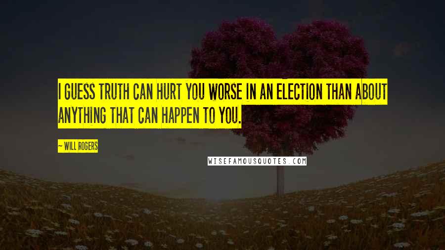 Will Rogers quotes: I guess truth can hurt you worse in an election than about anything that can happen to you.