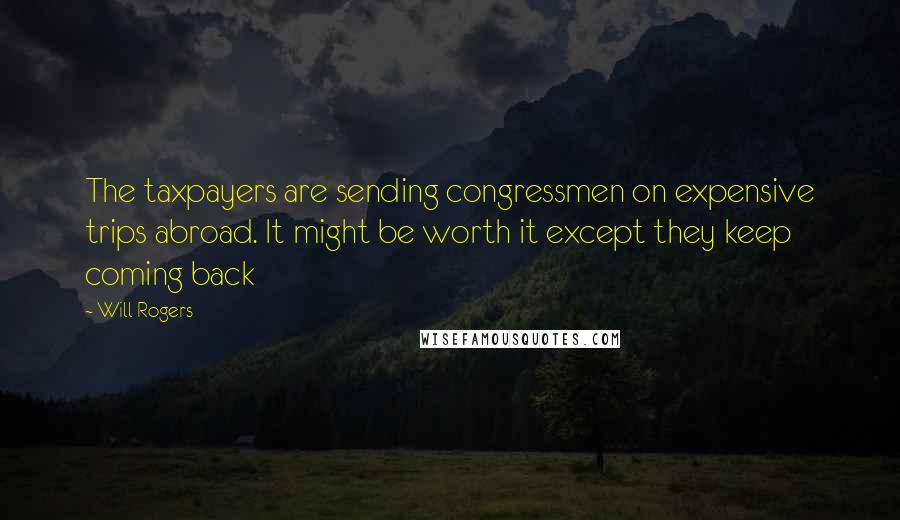 Will Rogers quotes: The taxpayers are sending congressmen on expensive trips abroad. It might be worth it except they keep coming back Will Rogers quotes: The taxpayers are sending congressmen on expensive trips abroad. It might be worth it except they keep coming back