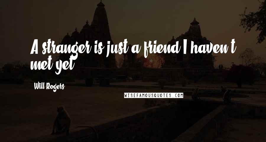 Will Rogers quotes: A stranger is just a friend I haven't met yet.