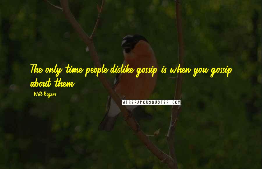 Will Rogers quotes: The only time people dislike gossip is when you gossip about them.