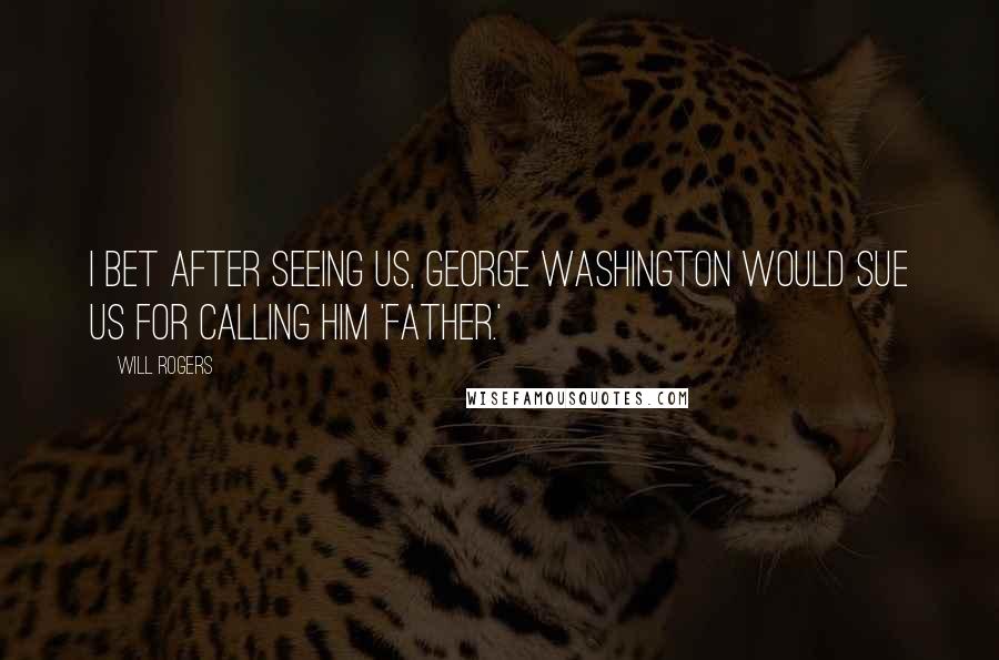 Will Rogers quotes: I bet after seeing us, George Washington would sue us for calling him 'father.'