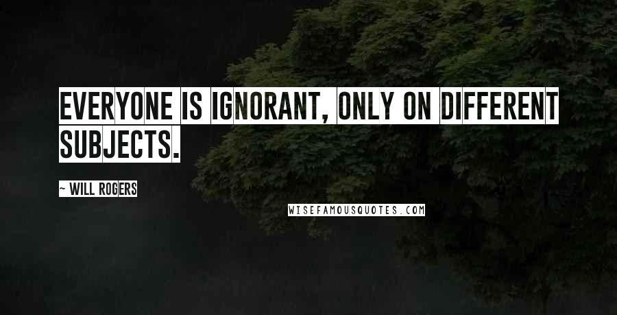 Will Rogers quotes: Everyone is ignorant, only on different subjects.