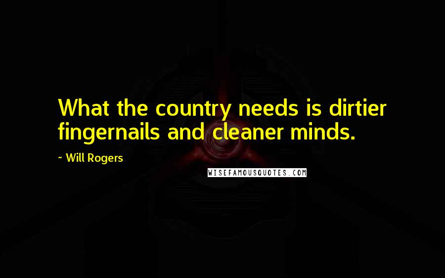 Will Rogers quotes: What the country needs is dirtier fingernails and cleaner minds.