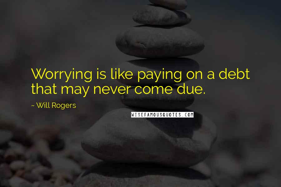 Will Rogers quotes: Worrying is like paying on a debt that may never come due.