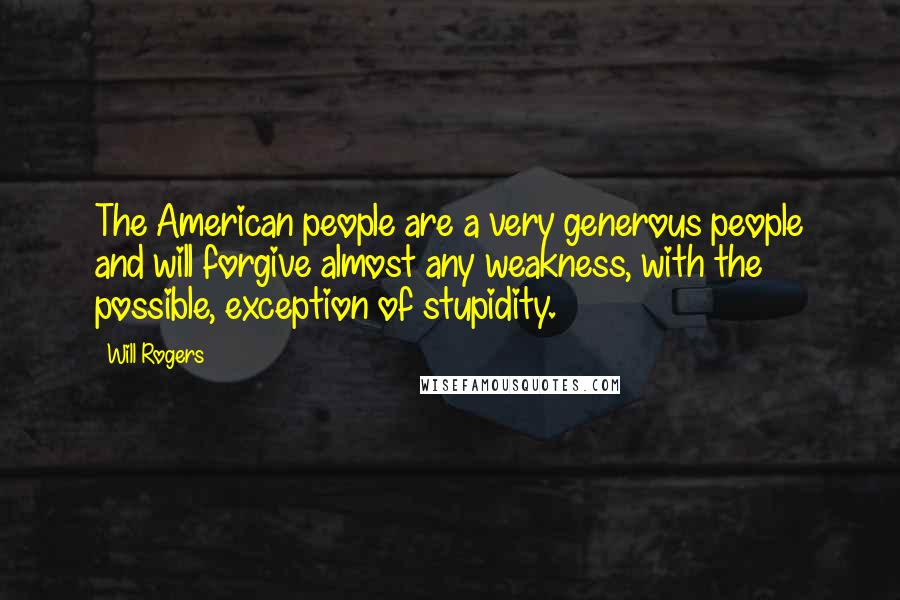 Will Rogers quotes: The American people are a very generous people and will forgive almost any weakness, with the possible, exception of stupidity. Will Rogers quotes: The American people are a very generous people and will forgive almost any weakness, with the possible, exception of stupidity.