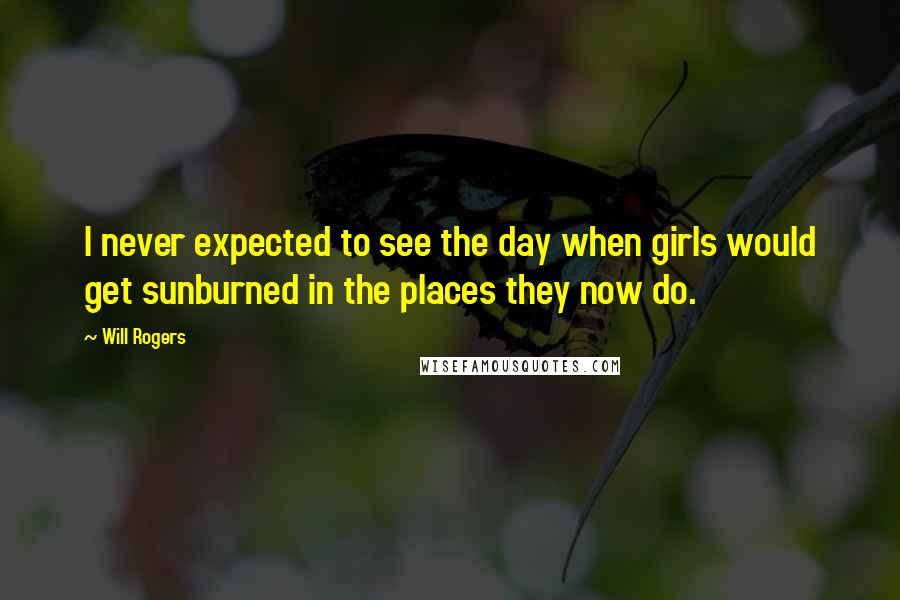 Will Rogers quotes: I never expected to see the day when girls would get sunburned in the places they now do.