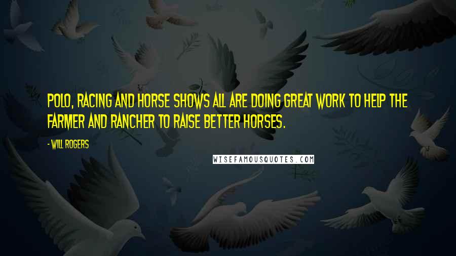 Will Rogers quotes: Polo, racing and horse shows all are doing great work to help the farmer and rancher to raise better horses. Will Rogers quotes: Polo, racing and horse shows all are doing great work to help the farmer and rancher to raise better horses.