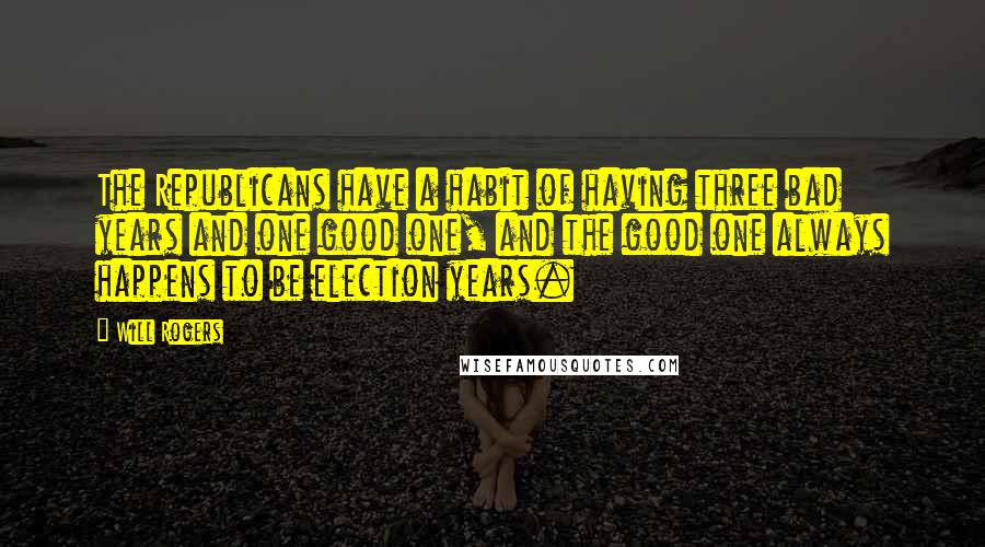 Will Rogers quotes: The Republicans have a habit of having three bad years and one good one, and the good one always happens to be election years. Will Rogers quotes: The Republicans have a habit of having three bad years and one good one, and the good one always happens to be election years.