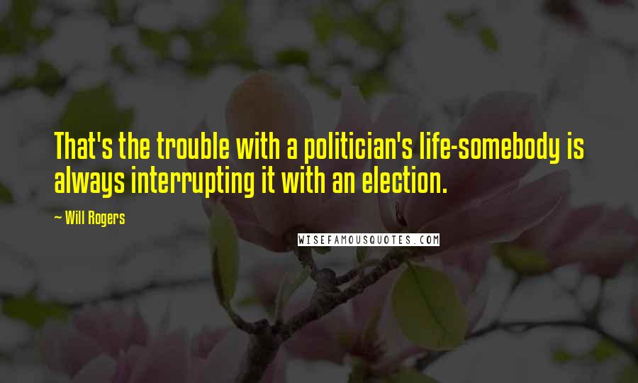 Will Rogers quotes: That's the trouble with a politician's life-somebody is always interrupting it with an election.