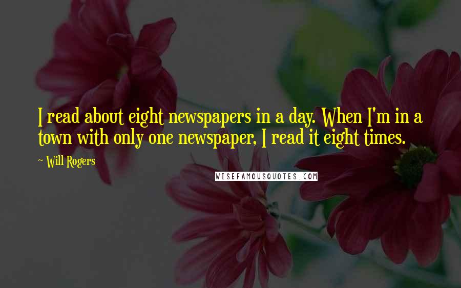 Will Rogers quotes: I read about eight newspapers in a day. When I'm in a town with only one newspaper, I read it eight times. Will Rogers quotes: I read about eight newspapers in a day. When I'm in a town with only one newspaper, I read it eight times.