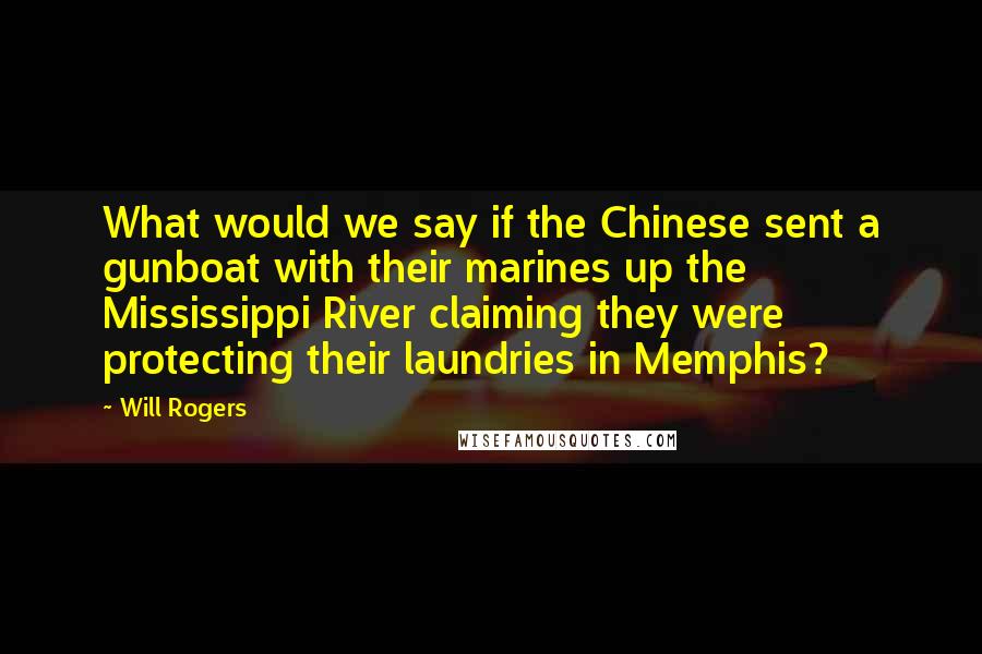 Will Rogers quotes: What would we say if the Chinese sent a gunboat with their marines up the Mississippi River claiming they were protecting their laundries in Memphis?