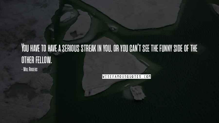 Will Rogers quotes: You have to have a serious streak in you, or you can't see the funny side of the other fellow.