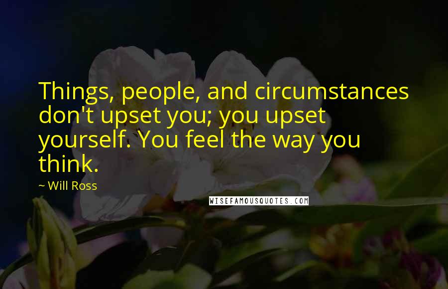 Will Ross quotes: Things, people, and circumstances don't upset you; you upset yourself. You feel the way you think.