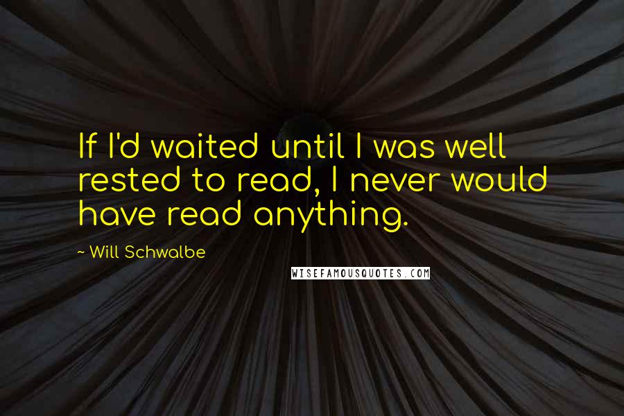 Will Schwalbe quotes: If I'd waited until I was well rested to read, I never would have read anything.