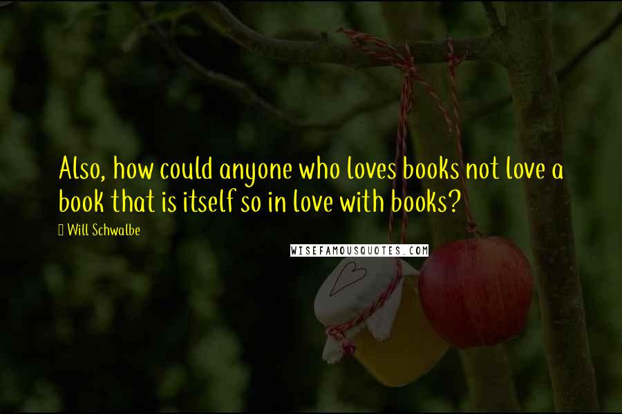 Will Schwalbe quotes: Also, how could anyone who loves books not love a book that is itself so in love with books?