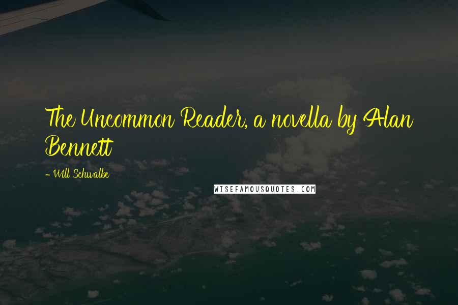 Will Schwalbe quotes: The Uncommon Reader, a novella by Alan Bennett