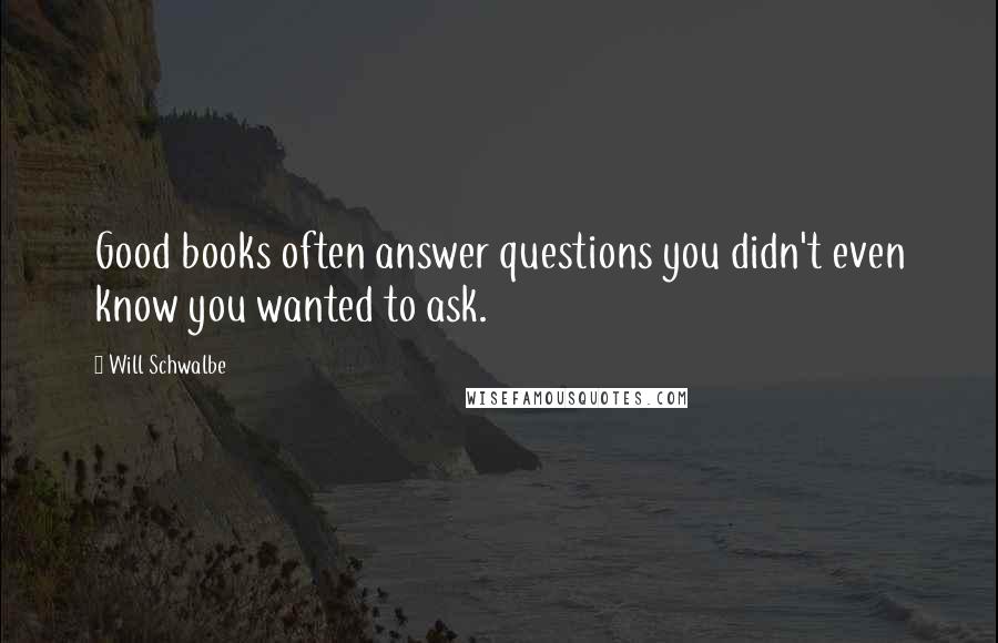 Will Schwalbe quotes: Good books often answer questions you didn't even know you wanted to ask.