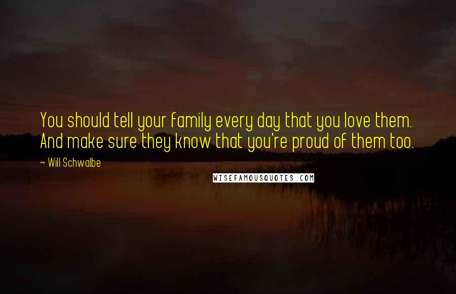 Will Schwalbe quotes: You should tell your family every day that you love them. And make sure they know that you're proud of them too. Will Schwalbe quotes: You should tell your family every day that you love them. And make sure they know that you're proud of them too.
