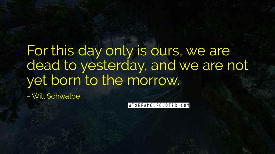 Will Schwalbe quotes: For this day only is ours, we are dead to yesterday, and we are not yet born to the morrow.